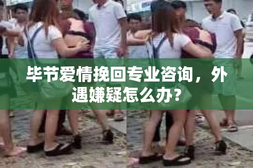 毕节爱情挽回专业咨询，外遇嫌疑怎么办？