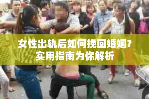 女性出轨后如何挽回婚姻？实用指南为你解析