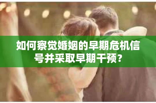 如何察觉婚姻的早期危机信号并采取早期干预? 如何察觉婚姻的早期危机信号并采取早期干预?