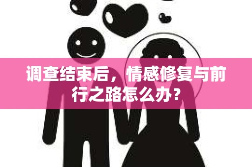 调查结束后，情感修复与前行之路怎么办？