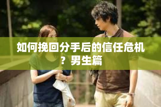 如何挽回分手后的信任危机?男生篇 如何挽回分手后的信任危机?男生篇
