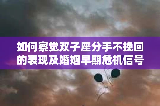 如何察觉双子座分手不挽回的表现及婚姻早期危机信号？