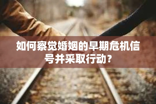 如何察觉婚姻的早期危机信号并采取行动？