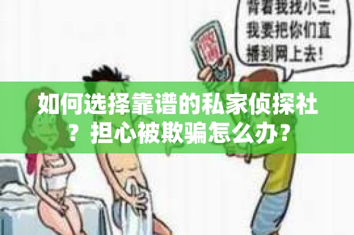 如何选择靠谱的私家侦探社？担心被欺骗怎么办？