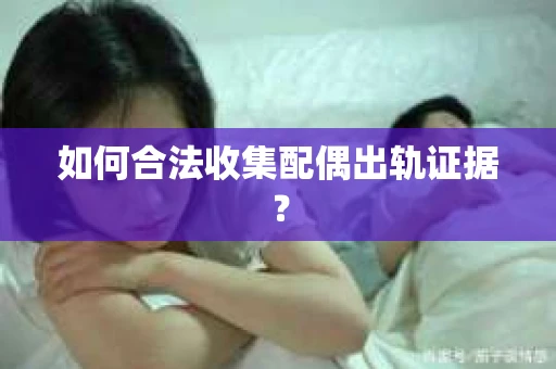 如何合法收集配偶出轨证据？