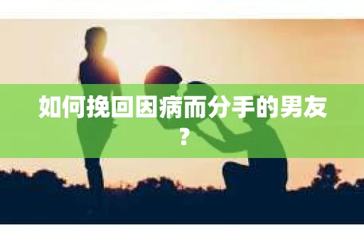 如何挽回因病而分手的男友？