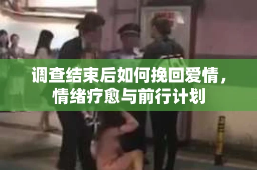 调查结束后如何挽回爱情,情绪疗愈与前行计划 调查结束后如何挽回爱情,情绪疗愈与前行计划