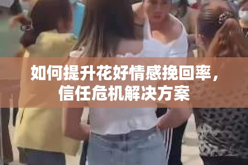 如何提升花好情感挽回率，信任危机解决方案
