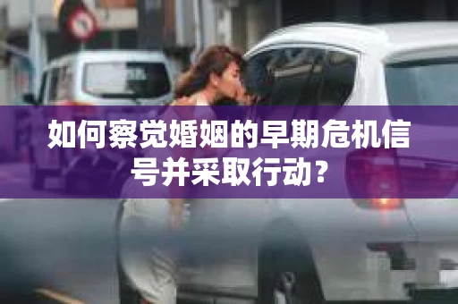 如何察觉婚姻的早期危机信号并采取行动？