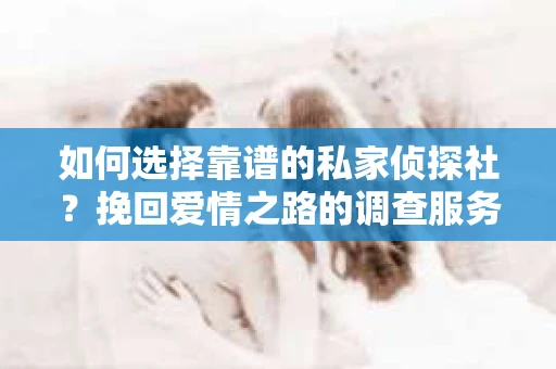 如何选择靠谱的私家侦探社？挽回爱情之路的调查服务指南