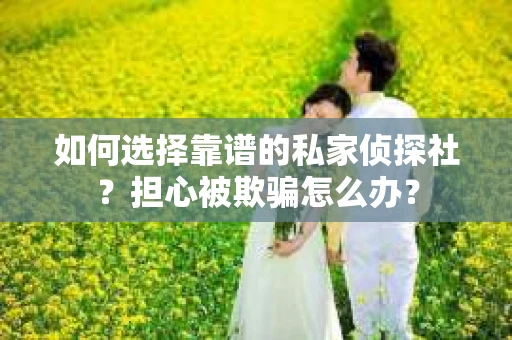 如何选择靠谱的私家侦探社？担心被欺骗怎么办？