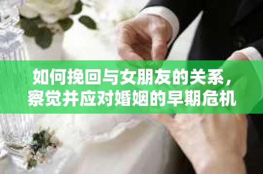 如何挽回与女朋友的关系，察觉并应对婚姻的早期危机信号