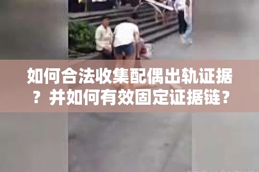 如何合法收集配偶出轨证据？并如何有效固定证据链？