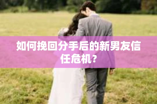 如何挽回分手后的新男友信任危机？