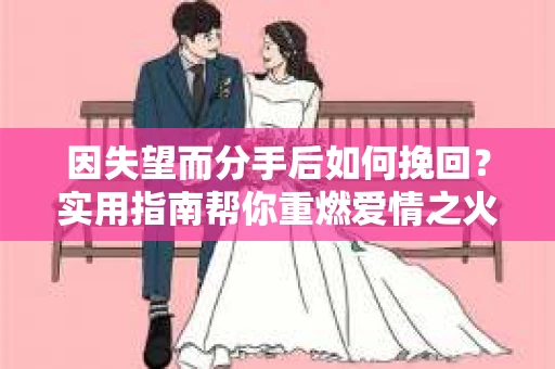 因失望而分手后如何挽回?实用指南帮你重燃爱情之火 因失望而分手后如何挽回?实用指南帮你重燃爱情之火