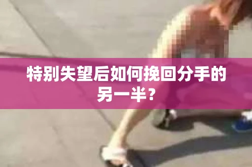 特别失望后如何挽回分手的另一半? 特别失望后如何挽回分手的另一半?