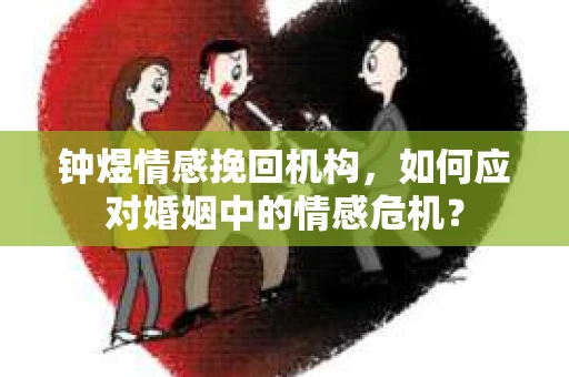 钟煜情感挽回机构,如何应对婚姻中的情感危机? 钟煜情感挽回机构,如何应对婚姻中的情感危机?