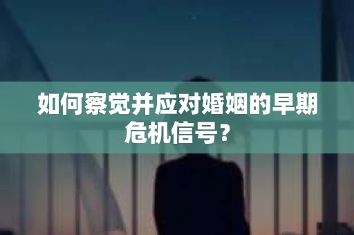 如何察觉并应对婚姻的早期危机信号？