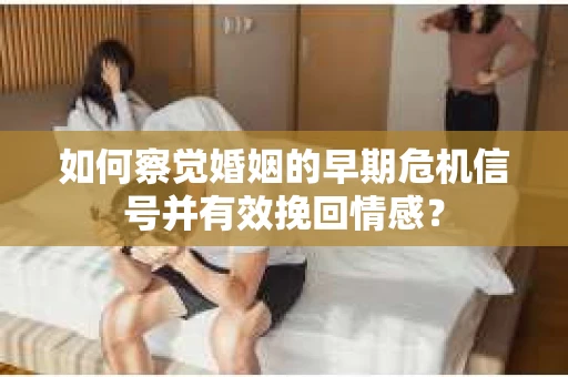 如何察觉婚姻的早期危机信号并有效挽回情感？