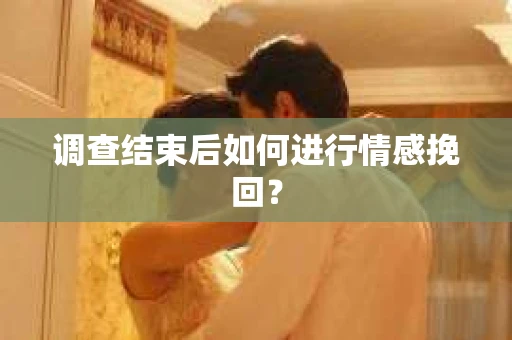 调查结束后如何进行情感挽回? 调查结束后如何进行情感挽回?