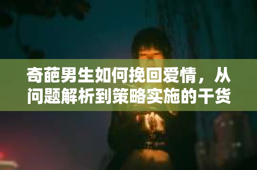 奇葩男生如何挽回爱情，从问题解析到策略实施的干货指南