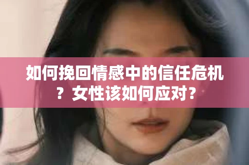 如何挽回情感中的信任危机？女性该如何应对？