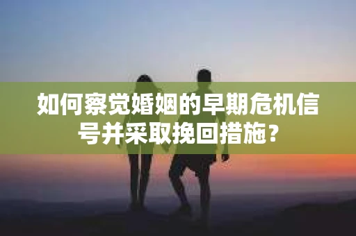 如何察觉婚姻的早期危机信号并采取挽回措施？