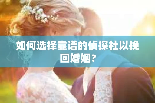 如何选择靠谱的侦探社以挽回婚姻？