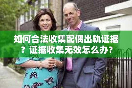 如何合法收集配偶出轨证据？证据收集无效怎么办？