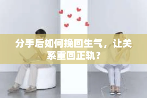 分手后如何挽回生气，让关系重回正轨？