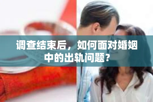 调查结束后,如何面对婚姻中的出轨问题? 调查结束后,如何面对婚姻中的出轨问题?