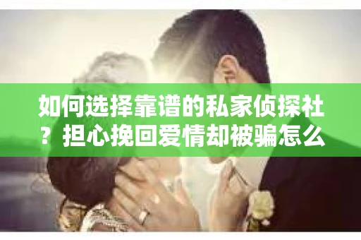如何选择靠谱的私家侦探社？担心挽回爱情却被骗怎么办？