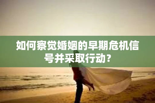 如何察觉婚姻的早期危机信号并采取行动？