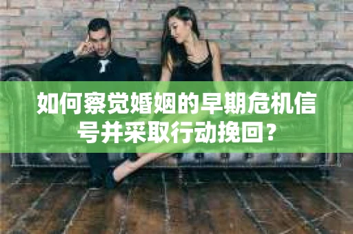 如何察觉婚姻的早期危机信号并采取行动挽回？