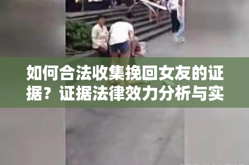 如何合法收集挽回女友的证据？证据法律效力分析与实践指南