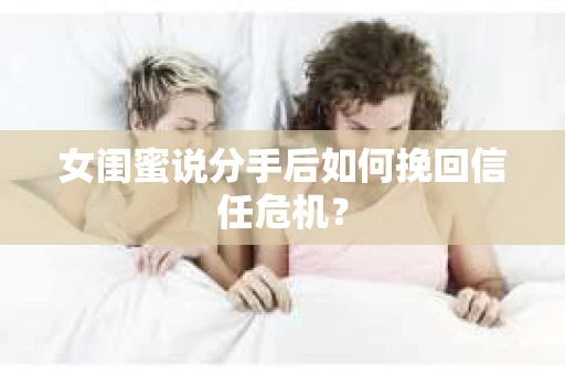 女闺蜜说分手后如何挽回信任危机？