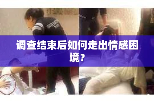 调查结束后如何走出情感困境？