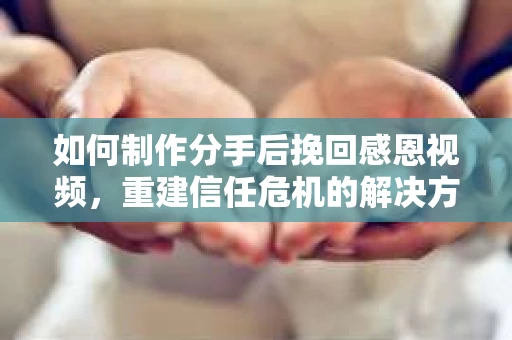 如何制作分手后挽回感恩视频，重建信任危机的解决方案