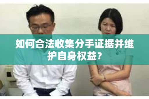 如何合法收集分手证据并维护自身权益？