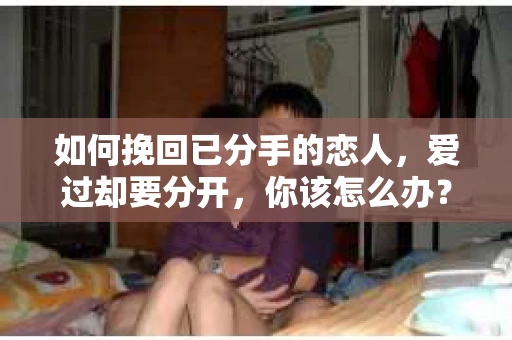 如何挽回已分手的恋人，爱过却要分开，你该怎么办？