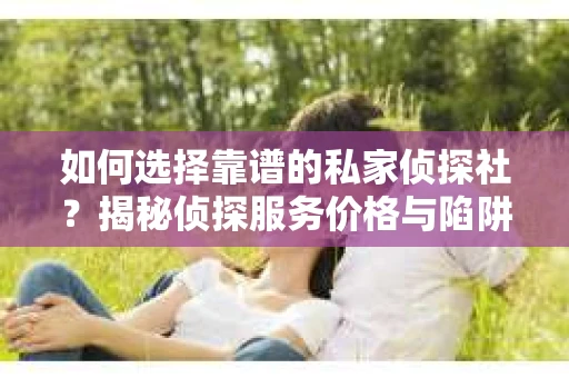 如何选择靠谱的私家侦探社？揭秘侦探服务价格与陷阱