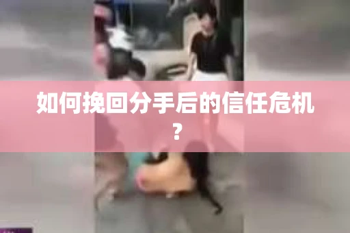 如何挽回分手后的信任危机? 如何挽回分手后的信任危机?
