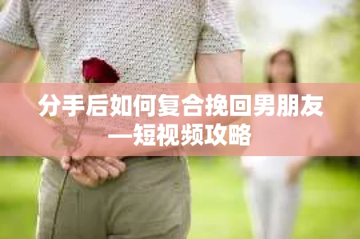 分手后如何复合挽回男朋友—短视频攻略