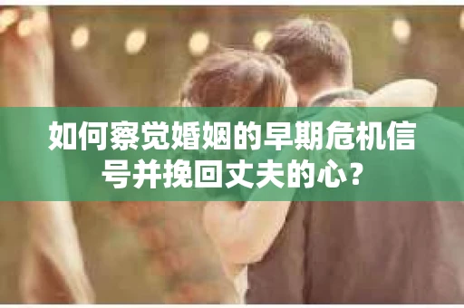 如何察觉婚姻的早期危机信号并挽回丈夫的心？