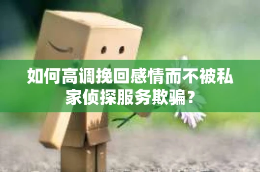 如何高调挽回感情而不被私家侦探服务欺骗？