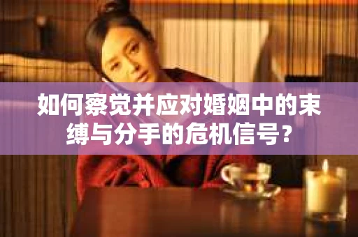 如何察觉并应对婚姻中的束缚与分手的危机信号？