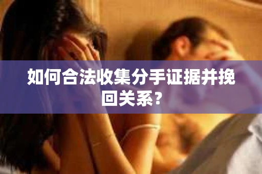 如何合法收集分手证据并挽回关系？