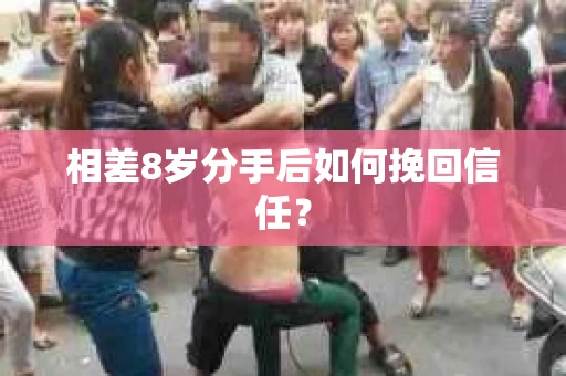 相差8岁分手后如何挽回信任? 相差8岁分手后如何挽回信任?