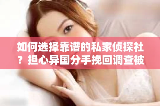 如何选择靠谱的私家侦探社？担心异国分手挽回调查被欺骗怎么办？