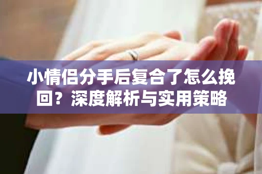 小情侣分手后复合了怎么挽回？深度解析与实用策略